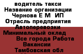 водитель такси › Название организации ­ Чернова Е.М, ИП › Отрасль предприятия ­ Автоперевозки › Минимальный оклад ­ 50 000 - Все города Работа » Вакансии   . Тамбовская обл.,Моршанск г.